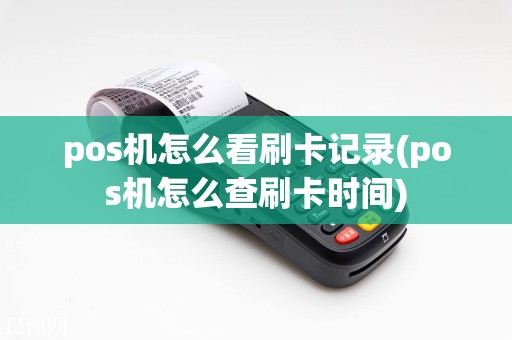 pos机怎么看刷卡记录(pos机怎么查刷卡时间)