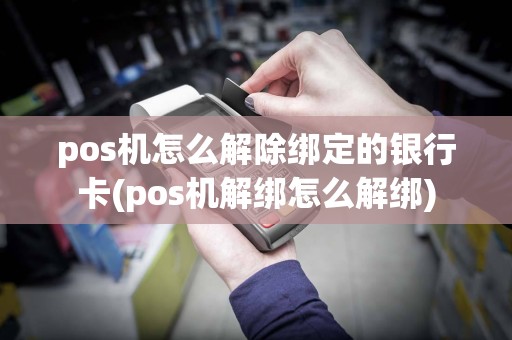 pos机怎么解除绑定的银行卡(pos机解绑怎么解绑)