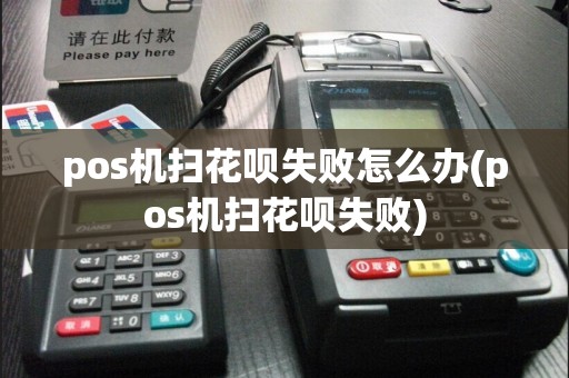 pos机扫花呗失败怎么办(pos机扫花呗失败)