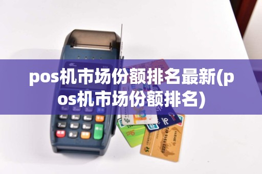 pos机市场份额排名最新(pos机市场份额排名)