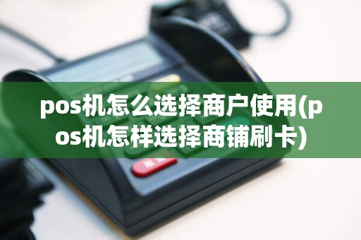 pos机怎么选择商户使用(pos机怎样选择商铺刷卡)