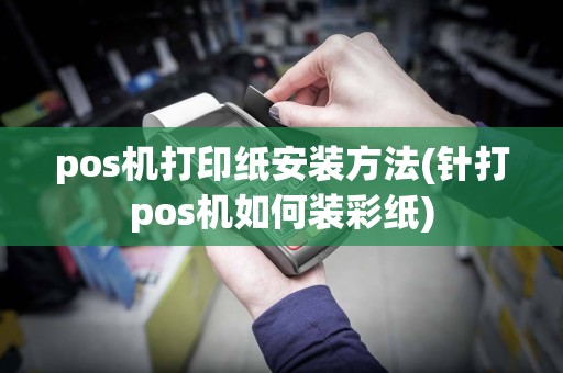 pos机打印纸安装方法(针打pos机如何装彩纸)
