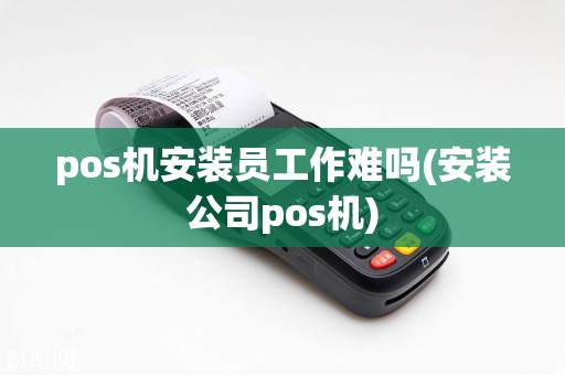pos机安装员工作难吗(安装公司pos机)