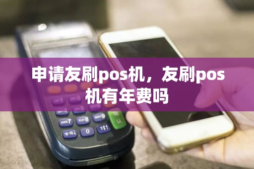 申请友刷pos机，友刷pos机有年费吗  第1张