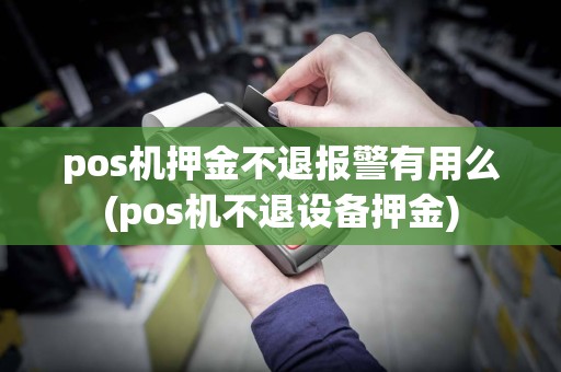 pos机押金不退报警有用么(pos机不退设备押金)