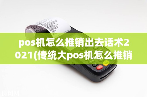 pos机怎么推销出去话术2021(传统大pos机怎么推销)  第1张