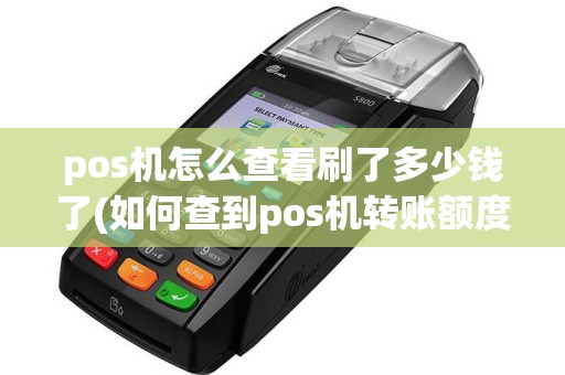 pos机怎么查看刷了多少钱了(如何查到pos机转账额度)