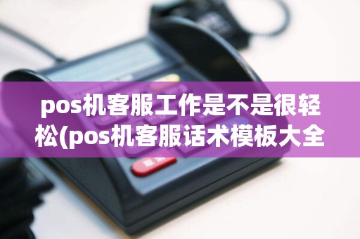 pos机客服工作是不是很轻松(pos机客服话术模板大全)