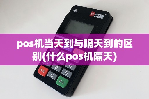 pos机当天到与隔天到的区别(什么pos机隔天)