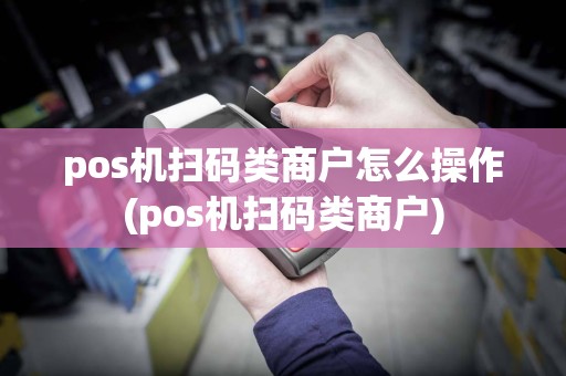 pos机扫码类商户怎么操作(pos机扫码类商户)
