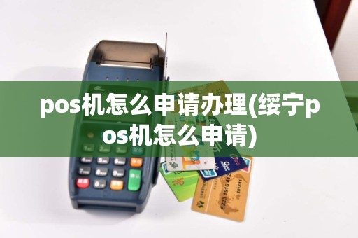 pos机怎么申请办理(绥宁pos机怎么申请)