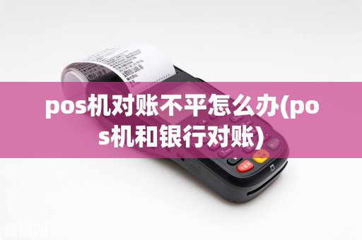 pos机对账不平怎么办(pos机和银行对账)