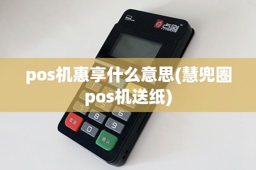 pos机惠享什么意思(慧兜圈pos机送纸)