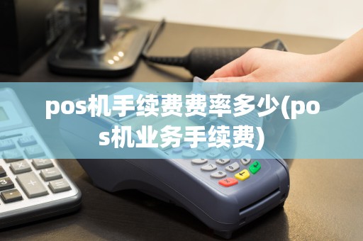 pos机手续费费率多少(pos机业务手续费)