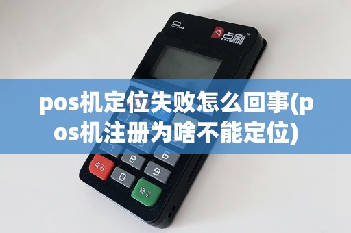 pos机定位失败怎么回事(pos机注册为啥不能定位)  第1张