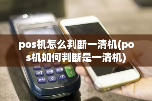 pos机怎么判断一清机(pos机如何判断是一清机)