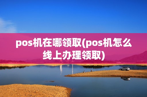 pos机在哪领取(pos机怎么线上办理领取)