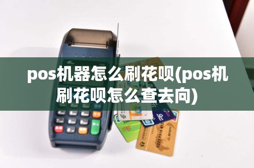 pos机器怎么刷花呗(pos机刷花呗怎么查去向)