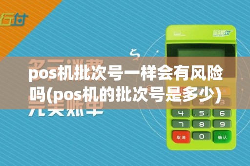 pos机批次号一样会有风险吗(pos机的批次号是多少)