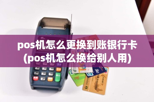 pos机怎么更换到账银行卡(pos机怎么换给别人用)