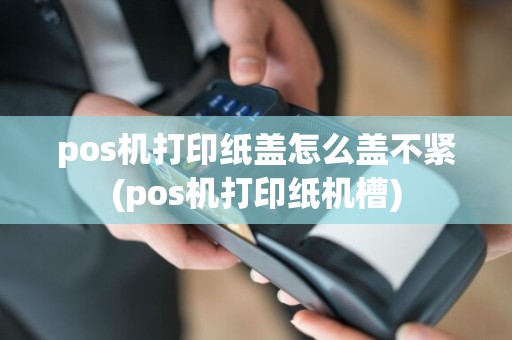 pos机打印纸盖怎么盖不紧(pos机打印纸机槽)