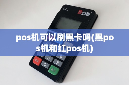 pos机可以刷黑卡吗(黑pos机和红pos机)