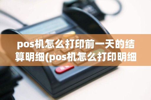 pos机怎么打印前一天的结算明细(pos机怎么打印明细账)
