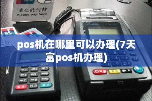 pos机在哪里可以办理(7天富pos机办理)