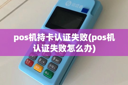 pos机持卡认证失败(pos机认证失败怎么办)  第1张