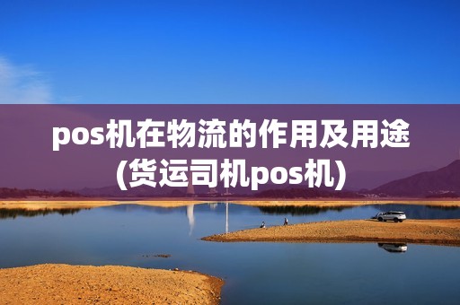 pos机在物流的作用及用途(货运司机pos机)  第1张