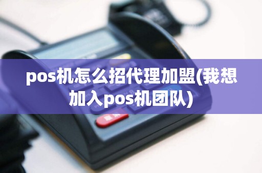 pos机怎么招代理加盟(我想加入pos机团队)