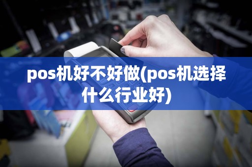 pos机好不好做(pos机选择什么行业好)