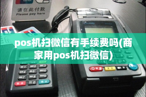 pos机扫微信有手续费吗(商家用pos机扫微信)