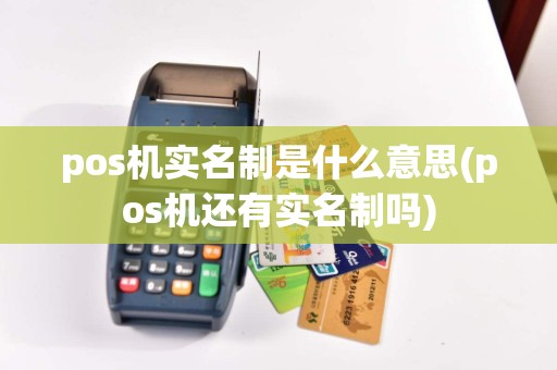pos机实名制是什么意思(pos机还有实名制吗)