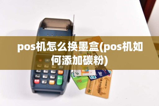 pos机怎么换墨盒(pos机如何添加碳粉)