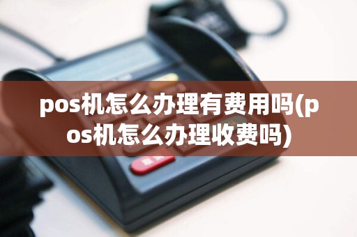 pos机怎么办理有费用吗(pos机怎么办理收费吗)