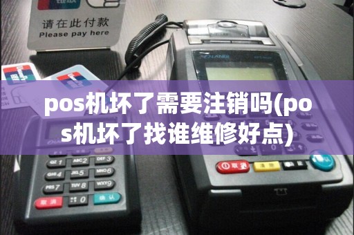 pos机坏了需要注销吗(pos机坏了找谁维修好点)