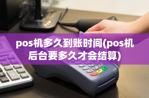 pos机多久到账时间(pos机后台要多久才会结算)