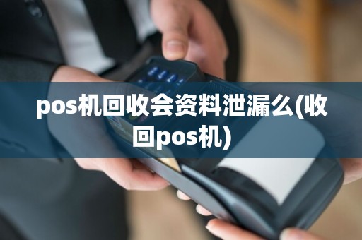 pos机回收会资料泄漏么(收回pos机)