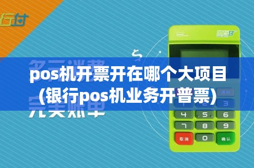 pos机开票开在哪个大项目(银行pos机业务开普票)