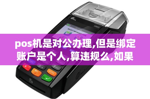 pos机是对公办理,但是绑定账户是个人,算违规么,如果算,具...