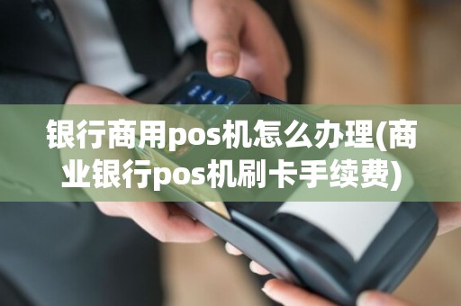 银行商用pos机怎么办理(商业银行pos机刷卡手续费)  第1张