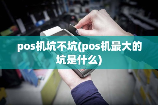 pos机坑不坑(pos机最大的坑是什么)