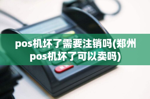 pos机坏了需要注销吗(郑州pos机坏了可以卖吗)