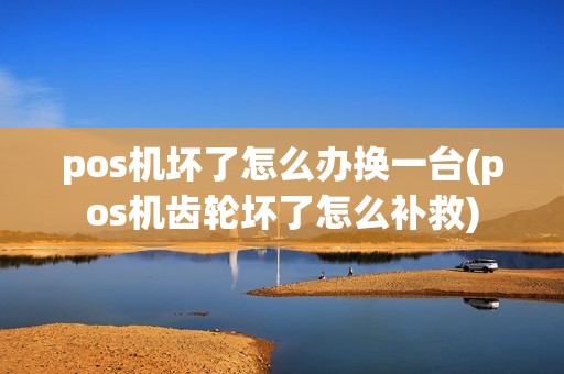 pos机坏了怎么办换一台(pos机齿轮坏了怎么补救)