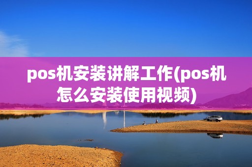 pos机安装讲解工作(pos机怎么安装使用视频)