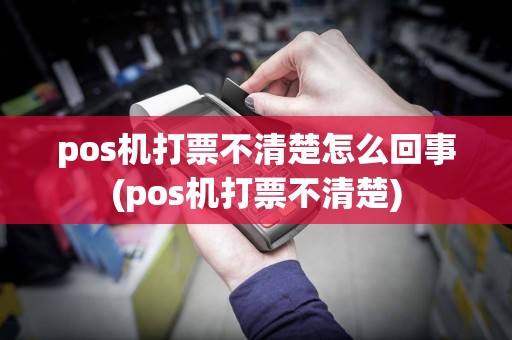 pos机打票不清楚怎么回事(pos机打票不清楚)  第1张