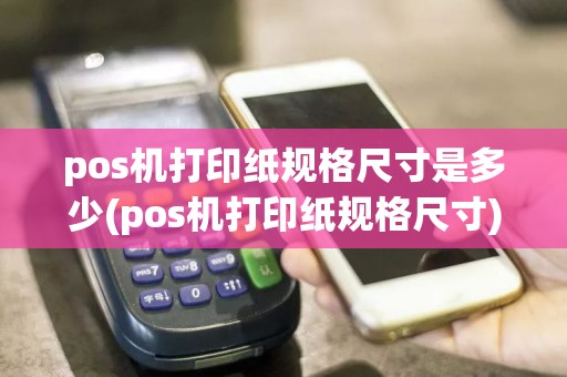 pos机打印纸规格尺寸是多少(pos机打印纸规格尺寸)