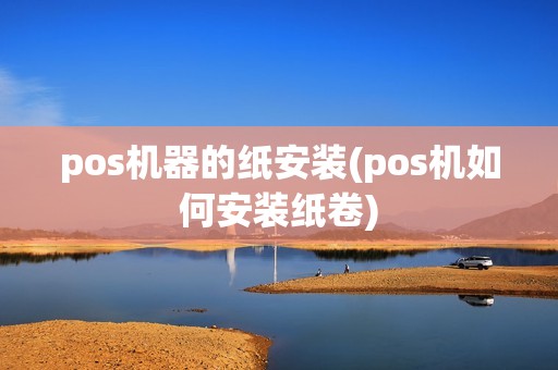 pos机器的纸安装(pos机如何安装纸卷)
