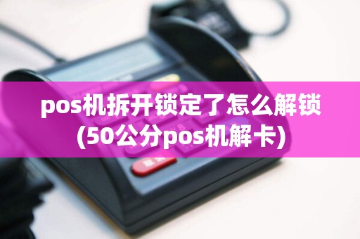 pos机拆开锁定了怎么解锁(50公分pos机解卡)